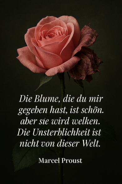 Zitat: "Die Blume, die du mir gegeben hast, ist schön, aber sie wird welken. Die Unsterblichkeit ist nicht von dieser Welt." – Marcel Proust