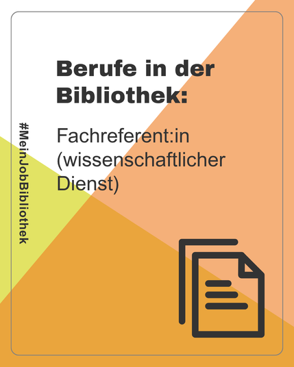 Grafik im Hochformat mit geometrischem Design in Orange-, Gelb- und Weißtönen. Im oberen Bereich steht in großer, schwarzer Schrift „Berufe in der Bibliothek:“, darunter in kleinerer Schrift „Fachreferent:in (wissenschaftlicher Dienst)“. Am linken Rand ist senkrecht der Hashtag #MeinJobBibliothek auf einem hellgelben Streifen platziert. Unten rechts befindet sich ein Icon mit zwei stilisierten Dokumentenblättern, das sinnbildlich für Text- oder Facharbeit steht. Das Design ist modern, kontrastreich und barrierearm gestaltet.