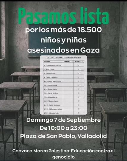 Imagen de un aula de colegio como fondo, con pupitres y sillas vacías, una pizarra y una ventana a la izquierda. Sobre esta escena, en la parte superior, se lee en letras grandes y verdes «Pasamos lista» y debajo en blanco «por los más de 18.500 niños y niñas asesinados en Gaza». En primer plano, superponiéndose a los pupitres, hay una hoja de papel que simula un "Listado de Estudiantes Curso 2025-2026". Contiene una columna de «Nombre» con varios nombres de origen árabe, y dos columnas de «PRESENTE» y «AUSENTE». Todos los nombres tienen una X marcada en la columna «AUSENTE». Debajo del listado, en la parte inferior de la imagen, dice: «Domingo 7 de Septiembre, De 10:00 a 23:00, Plaza de San Pablo, Valladolid. Convoca Marea Palestina: Educación contra el genocidio»