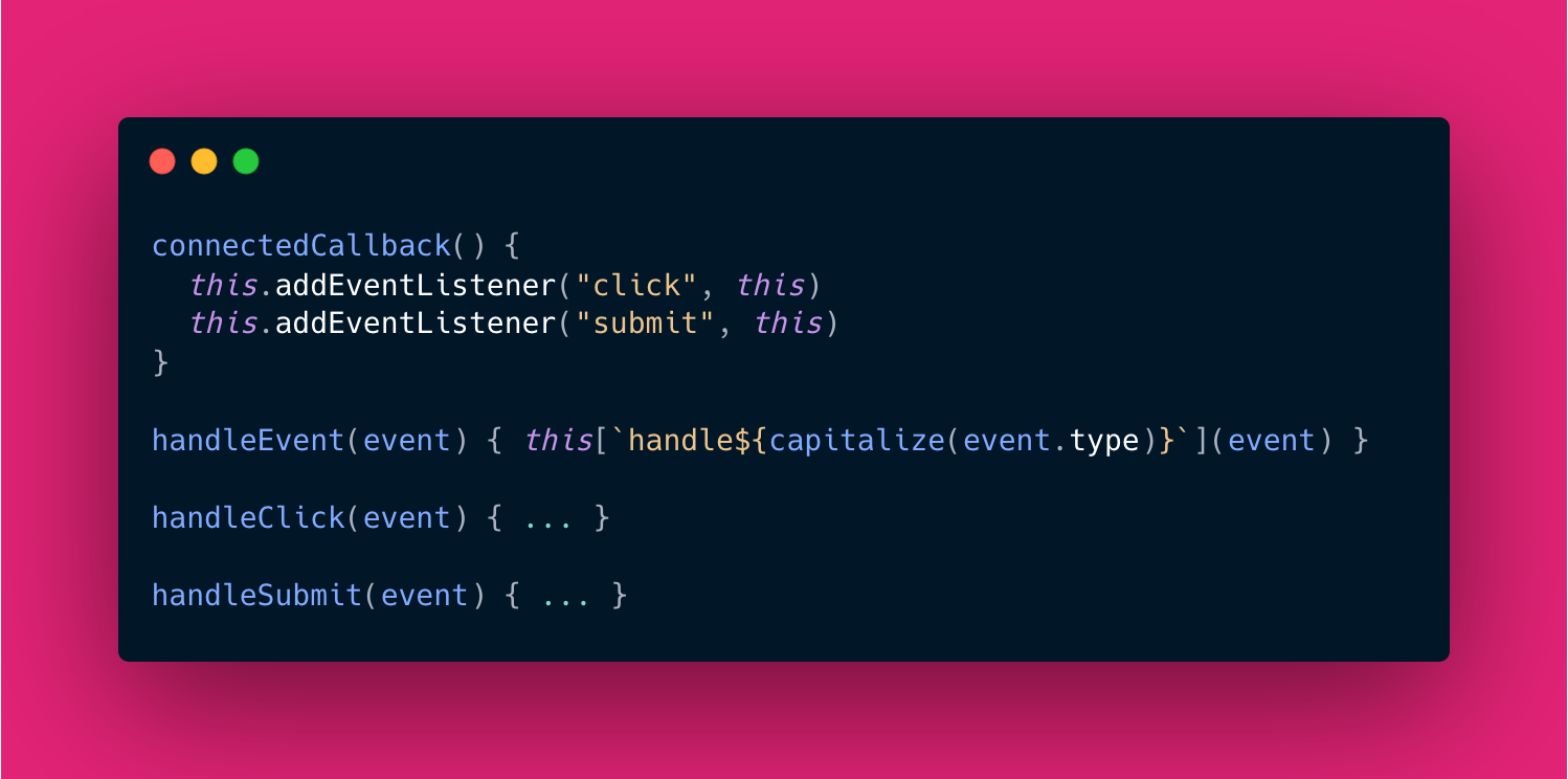 connectedCallback() {   this.addEventListener("click", this)   this.addEventListener("submit", this) } handleEvent(event) { thishandle${capitalize(event.type)} } handleClick(event) { … } handleSubmit(event) { ... }