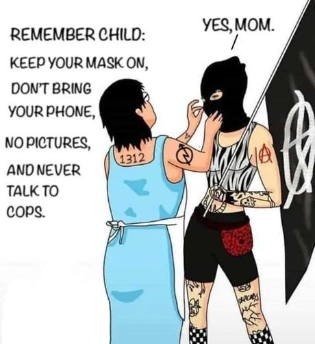 Dessin d'une femme en robe bleue qui ajuste la cagoule d'une personne portant un grand drapeau anarchiste et on lit le texte:
La femme:
REMEMBER CHILD:
KEEP YOUR MASK ON,
DON'T BRING
YOUR PHONE,
NO PICTURES,
AND NEVER
TALK TO
COPS.
L'autre :
YES, MOM.