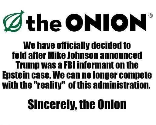 Notice from The ONION (logo above notice) We have officially decided to fold after Mike Johnson announced Trump was a FBI informant on the Epstein case. We can no longer compete with the "reality" of this administration. Sincerely, the Onion