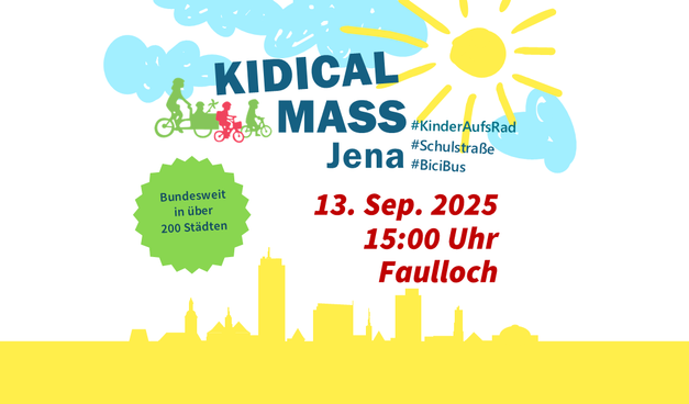 Über der Skyline von Jena sind (in der Art Kinderbild) eine Sonne mit Strahlen und hellblaue Wolken abgebildet.

Beschriftung:
Kidical Mass Jena

#KinderAufsRad
#Schulstraße
#BiciBus

13. September 2025
15:00 Uhr
Faulloch

Bundesweit in über 200 Städten

Außerdem: stilisierte Abbildung einer Person mit Kind im Lastenrad sowie zweier Kinder auf eigenen Fahrrädern.