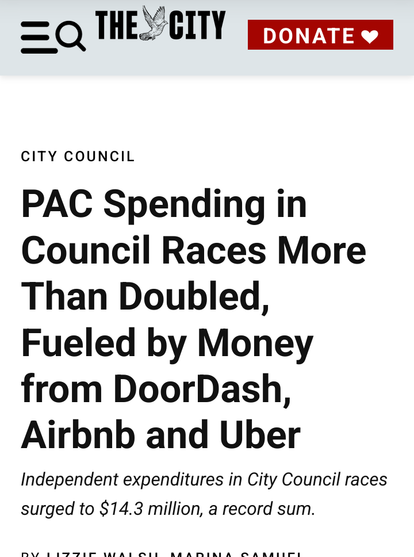 Text image screengrab of 
https://www.thecity.nyc/2025/07/02/outside-spending-city-council-2025-election/

 PAC Spending in Council Races More Than Doubled, Fueled by Money from DoorDash, Airbnb and Uber

Independent expenditures in City Council races surged to $14.3 million, a record sum