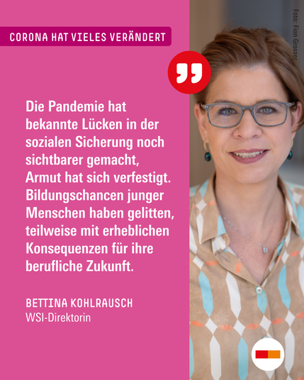 Bild: Bettina Kohlrausch
Text: Die Pandemie hat bekannte Lücken in der sozialen Sicherung noch sichtbarer gemacht, Armut hat sich verfestigt. Bildungschancen junger Menschen haben gelitten, teilweise mit erheblichen Konsequenzen für ihre berufliche Zukunft.