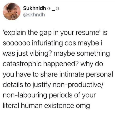 'Explain the gap in your resume' is so infuriating cos maybe I was just vibing? Maybe something catastrophic happened? Why do you have to share intimate personal details to justify non-productive/non-labouring periods of your literal human existence omg
