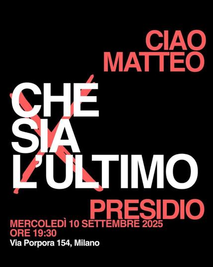 Ciao Matteo

Che sia l'ultimo

PRESIDIO

MERCOLEDÌ 10 SETTEMBRE 2025
ORE 19:30
Via Porpora 154, Milano