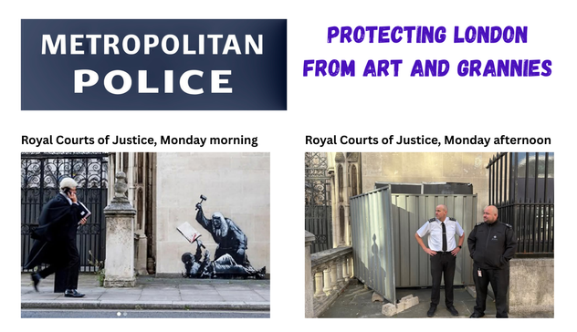 The image is a split-screen showing two different scenes at the Royal Courts of Justice in London. On the left, labeled "Royal Courts of Justice, Monday morning," a man in a black coat and hat walks past a large black and white mural of a figure holding a hammer, with a child sitting nearby. The mural is on the wall of the building, and the man appears to be in a hurry, possibly on his way to work. On the right, labeled "Royal Courts of Justice, Monday afternoon," two security officers stand in front of a temporary metal barrier. The officers are dressed in white shirts and black trousers, with one wearing a tie. The barrier is set up to protect the area, possibly from the mural or other disturbances. The text at the top of the image reads "METROPOLITAN POLICE" and "PROTECTING LONDON FROM ART AND GRANNIES,"