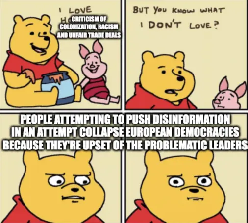 Winnie the pooh meme "I love criticism of colonization, racism and unfair trade deals" but you know what I dont love "People attempting to push disinformation in an attempt collapse european democracies because they're upset of the problematic leaders"