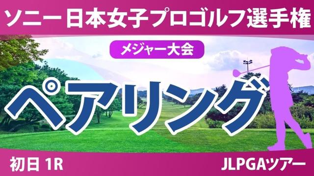 ソニー 日本女子プロゴルフ選手権 初日 1R ペアリング 青木瀬令奈 都玲華 菅沼菜々 佐久間朱莉 菅楓華 河本結 荒木優奈 政田夢乃