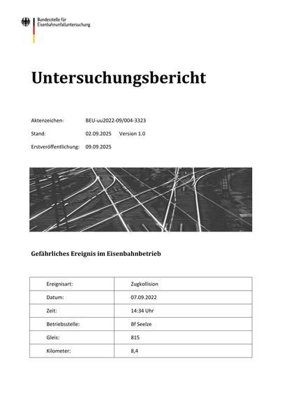 Untersuchungsbericht
Aktenzeichen:

BEU-uu2022-09/004-3323

Stand:

02.09.2025

Erstveröﬀentlichung:

09.09.2025

Version 1.0

Gefährliches Ereignis im Eisenbahnbetrieb

Ereignisart:

Zugkollision

Datum:

07.09.2022

Zeit:

14:34 Uhr

Betriebsstelle:

Bf Seelze

Gleis:

815

Kilometer:

8,4