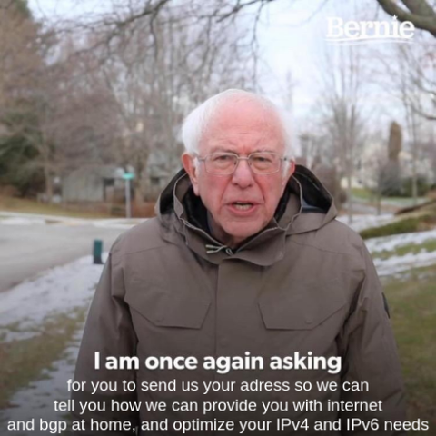 Bernie sanders meme image with:

"I am once again asking for you to send us your adress so we can tell you how we can provide you with internet and bgp at home and optimize your IPv4 and IPv6 needs" as caption
