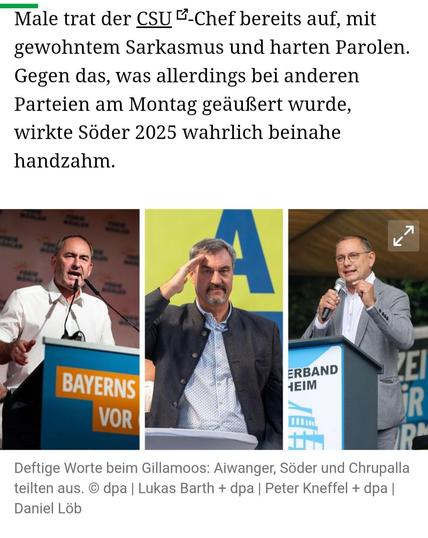 Viele Male trat der CSU -Chef bereits auf, mitgewohntem Sarkasmus und harten Parolen.Gegen das, was allerdings bei anderenParteien am Montag geaufSert wurde,wirkte Soder 2025 wahrlich beinahe handzahm.

Deftige Worte beim Gillamoos: Aiwanger, Söder und Chrupalla
teilten aus. Peter Kneffel + dpa