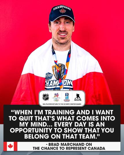 Top: Photo of Brad Marchand posing while wearing a 4 Nations Champions hat and shirt with a Canadian flag draped around his shoulders.

Bottom: Logos for NHL, Milano Cortino 2026 Olympics, IIHF, and NHLPA with "NHL players return to the Olympic Winter Games". Below that is white text on a black background reading, "'When I'm training and I want to quit that's what comes into my mind... Every day is an opportunity to show that you belong on that team.' - Brad Marchand on the chance to represent Canada".