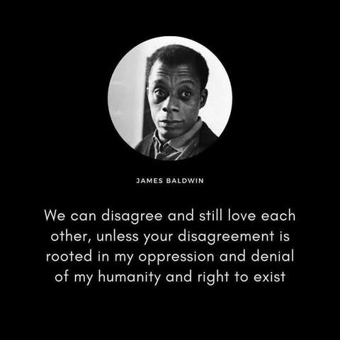 JAMES BALDWIN
We can disagree and still love each other, unless your disagreement is rooted in my oppression and denial of my humanity and right to exist🖖