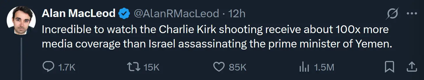 Incredible to watch the Charlie Kirk shooting receive about 100x more media coverage than Israel assassinating the prime minister of Yemen. Alan MacLeod