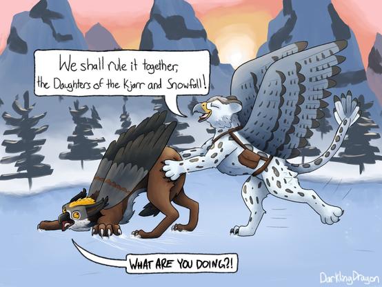 Satra, a golden-crowned kinglet caracal gryphon, is being pushed across a frozen pond by her girlfriend, Mignet, who has much better traction on the ice as a snow leopard gyrfalcon gryphon. Satra is shouting "What are you doing?!" while Mignet is singing "We shall rule it together, the Daughters of the Kjarr and Snowfall!"