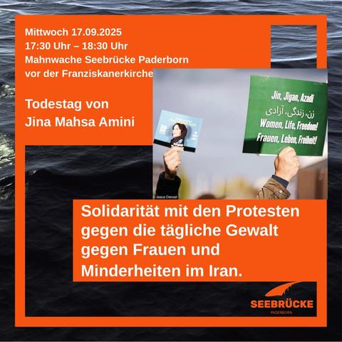 Solidarität mit den Protesten gegen die tägliche Gewalt gegen Frauen und Minderheiten im Iran. 

Mittwoch 17.09.2025
17:30 Uhr – 18:30 Uhr
Mahnwache Seebrücke Paderborn 
vor der Franziskanerkirche

Todestag von
Jina Mahsa Amini