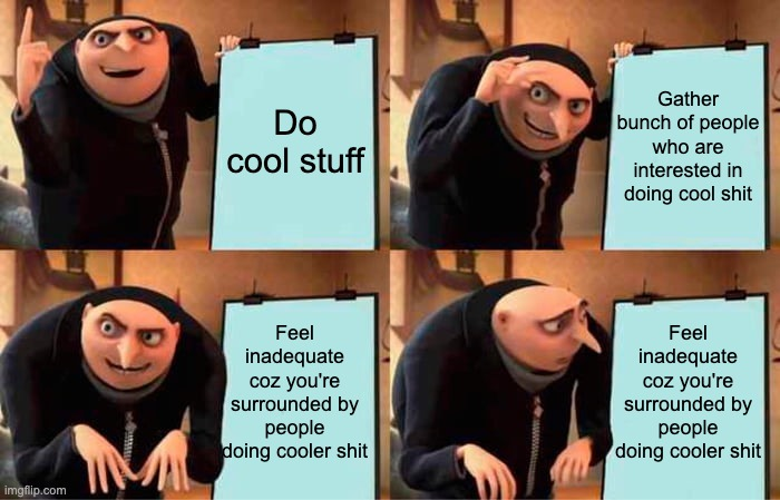 The Gru 3-step plan meme with the panel texts: 1. Do cool stuff 2. Gather bunch of people who are interested in doing cool shit 3. Feel inadequate coz you're surrounded by people doing cooler shit