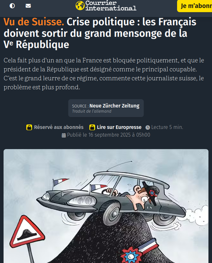 Capture d'écran Courrier International : 
 Vu de Suisse. Crise politique : les Français doivent sortir du grand mensonge de la Vᵉ République
Cela fait plus d’un an que la France est bloquée politiquement, et que le président de la République est désigné comme le principal coupable. C’est le grand leurre de ce régime, commente cette journaliste suisse, le problème est plus profond.
En dessous un dessin de presse façon cartoon : on y voit un personnage qui ressemble à Macron coiffé d'un chapeau napoléonien, au volant d'un DS (la voiture symbole de De Gaulle). Il est coincé sur une bosse et ne peut plus avancer, les roues dans le vide.