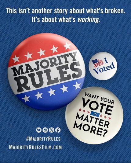A round political pin on a blue background says "Majority Rules". Next to it, there is a small "I voted" sticker, and a larger sticker that says, "Want Your Vote To Matter More?" Text across the top says: This isn't another story about what's broken. It's about what's working." Text across the bottom says: "#MajorityRules. MajorityRulesFilm.Com".