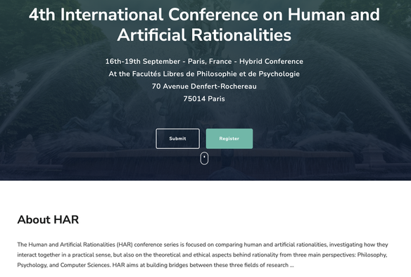 "The Human and Artificial Rationalities (HAR) conference series is focused on comparing human and artificial rationalities, investigating how they interact together in a practical sense, but also on the theoretical and ethical aspects behind rationality from three main perspectives: Philosophy, Psychology, and Computer Sciences.
HAR aims at building bridges between these three fields of research and invites experts from all around the world to discuss the hottest topics on the interaction of human or artificial cognition and of human-machine interaction."