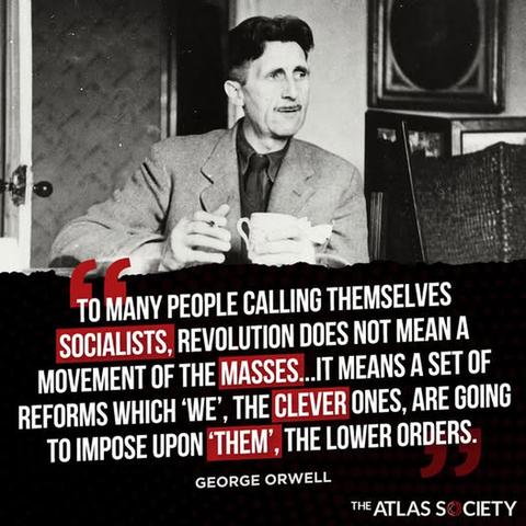 MANY PEOPLE CALLING THEMSELVES SOCIALISTS, REVOLUTION DOES NOT MEAN A MOVEMENT OF THE MASSES...IT MEANS A SET OF REFORMS WHICH 'WE', THE CLEVER ONES, ARE GOING TO IMPOSE UPON "THEM", THE LOWER ORDERS.
GEORGE ORWELL🖖