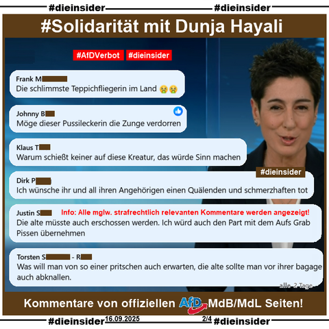 Wir zeigen ein Bild von Dunja Hayali im ZDF heute Journal und eine kleine Auswahl an Kommentare, die wir auf einer offiziellen AfD MdB und einer MdL Seite zum Thema Charlie Kirk gefunden haben. 

Die mglw. strafrechtlich relevanten Kommentare werden von uns zur Anzeige an Dunja Hayali und Hate Aid übergeben. 

Auf Slide 2 zeigen wir u.a. die Kommentare 

"Die schlimmste Teppichfliegerin im Land. 🤮🤮", 
"Möge dieser Pussileckerin die Zunge verdorren.", 
"Warum schießt keiner auf diese Kreatur, das würde Sinn machen.", 
"Ich wünsche ihr und all ihren Angehörigen einen Quälenden und schmerzhaften tot.", 
"Die alte müsste auch erschossen werden. Ich würd auch den Part mit dem Aufs Grab Pissen übernehmen." und 
"Was will man von so einer pritschen auch erwarten, die alte sollte man vor ihrer bagage auch abknallen."