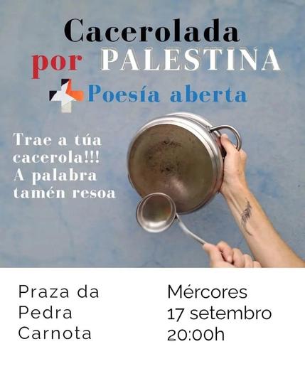 O cartaz convoca unha "Cacerolada por Palestina" e inclúe unha imaxe dunha man sostendo unha cacerola e unha culler. O fondo da imaxe é azul claro. O evento combina a protesta sonora coas cacerolas coa poesía aberta.


- Cacerolada por Palestina
- Poesía aberta
- Trae a túa cacerola!!!
- A palabra tamén resoa

- Praza da Pedra Carnota
- Mércores, 17 de setembro
- 20:00 horas