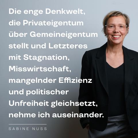 Zitat neben Porträt von Sabine Nuss: »Die enge Denkwelt, die Privateigentum  über Gemeineigentum stellt und Letzteres mit Stagnation, Misswirtschaft, mangelnder Effizienz und politischer Unfreiheit gleichsetzt, nehme ich auseinander.« – Sabine Nuss. Foto: Kirsten Breustedt