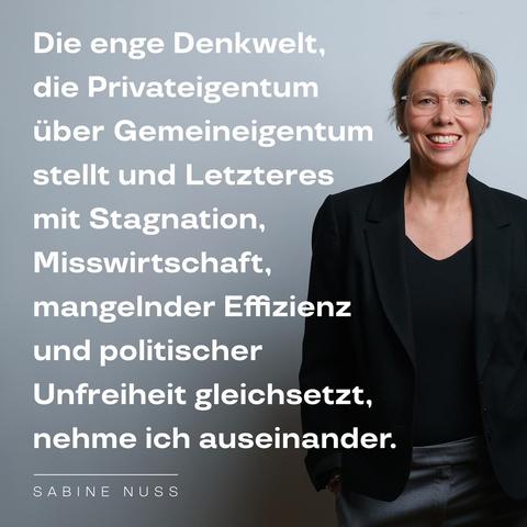 Zitat neben Porträt von Sabine Nuss: »Die enge Denkwelt, die Privateigentum  über Gemeineigentum stellt und Letzteres mit Stagnation, Misswirtschaft, mangelnder Effizienz und politischer Unfreiheit gleichsetzt, nehme ich auseinander.« – Sabine Nuss. Foto: Kirsten Breustedt