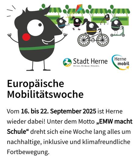Sharepic mit "Stadt Herne/Herne mobil" Europäische Mobilitätswoche
Vom 16. bis 22. September 2025 ist Herne wieder dabei! Unter dem Motto „EMW macht Schule“ dreht sich eine Woche lang alles um nachhaltige, inklusive und klimafreundliche Fortbewegung.