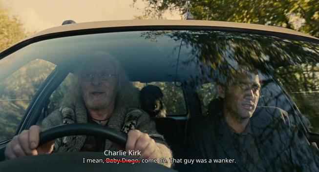 A shot from the movie "Children of Men". Two characters in the front of a car and a dog in the back seat. 
Original line from the character in the right (Theo): "I mean Baby Diego, come on. That guy was a wanker"
Edited subtitles: "I mean Charlie Kirk. come on. That guy was a wanker"