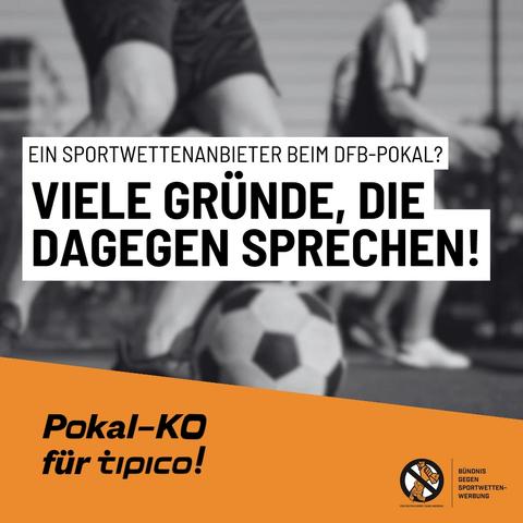 Bild mit fußballspielenden Menschen im Hintergrund. Davor der Text: Ein Sportwettenanbieter beim DFB-Pokal? Viele Gründe, die dagegen sprechen! Darunter ist das Logo des Bündnis gegen Sportwetten-Werbung sowie der Slogan "Pokal-KO für tipico!" zu lesen.