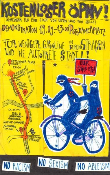 💥Announcement! Friday 19.09.2025💥
🔥✊🏾FOR FREE PUBLIC TRANSPORT & FEWER CARS IN THE CITY✊🏾🔥
Friday, 19 September 2025 | 1 p.m. | Potsdamer Platz 10785 Berlin
Arrival: U2, S1, S2, S25, S26, bus 200, 300, M41, M85 Potsdamer Platz
📣 Call to action: https://asanb.noblogs.org/?p=13143
#b1909 #öpnvfüralle
🗺 Expected route:
• Potsdamer Platz/Stresemannstraße (AK)
• Stresemannstraße
• Wilhelmstraße
• Hallesches Tor
• Mehringbrücke
• Mehringdamm
• Gneisenaustraße (EK)
We've had enough!
Travelling by train is becoming increasingly expensive, and instead of investing in more sustainable and socially equitable public transport with the 1.5-degree target in mind, billions of euros are being poured into the automotive industry.
We need a rethink!
We demand free public transport, more bicycle-friendly infrastructure and fewer cars in Germany's cities.
To this end, we will take to the streets together on 19 September for the “Berlin car-free” day of action.
As Mensch Meier and his cohorts have already said:
"...No, no, no, the BVG is more likely to burn!
We're still pretty sane up here.
The fun is too expensive, you're not getting anything from us!..."
Feel free to bring instruments, pot lids, etc. to make noise so that we can be really loud in front of the Willy Brandt House.