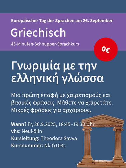 Info für einen kostenlosen 45-Minuten-Schnupper-Sprachkurs in Griechisch am Europäischen Tag der Sprachen am 26. September bei der VHS Neukölln.
Wann? Fr, 26.9.2025, 18:45–19:30 Uhr
vhs: Neukölln
Kursleitung: Theodora Savva
Kursnummer: Nk-G103c