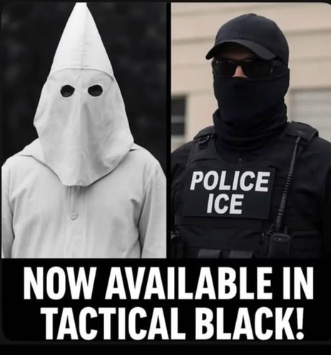 Left: Image of a hooded KKK member in White robes.
Right: Image of ICE agent in black tactical gear.

"NOW AVAILABLE IN TACTICAL BLACK!"