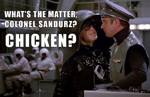 [Spaceballs: Dark Helmet to Sandurz] What’s the matter, Colonel Sandurz? Chicken?