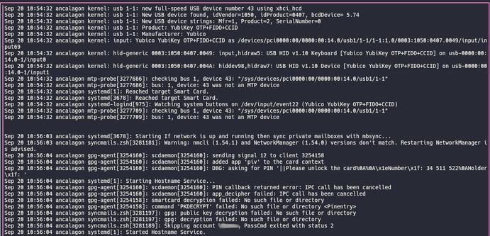 Full-screen terminal window showing the output from `journalctl -n0 -f` when I plug in the youbikey and wait while for the automatic mailsync service to trigger.

The output shows that while the Yubikey is inserted and properly recognized, when mbsyncer starts it asks for the PIN, but directly gets a `PIN callback returned error: IPC call has been cancelled` message, which in turn makes the decription fail, which leads to a skipping of the account in mbsync. And this will continue for the next 7 mailboxes I own...