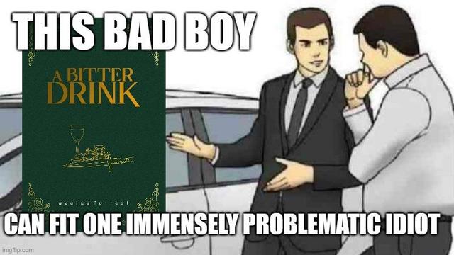 A meme of two men standing next a car, but over the car is the image of A BITTER DRINK by Azalea Forrest. A dark green cover with gold text, featuring a wine glass, a pile of gold, and a dagger. The text reads: THIS BAD BOY CAN FIT ONE IMMENSELY PROBLEMATIC IDIOT.”