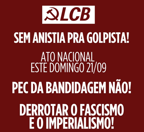 card de cahamda da LCB:
foice e martelo seguido da sigla LCB
SEM ANISTIA PRA GOLPISTA!
ATO NACIONAL
ESTE DOMINGO 21/09
PEC DA BANDIDAGEM NÃO!
DERROTAR O FASCISMO
E O IMPERIALISMO!
