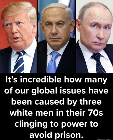 Photo of Donald Trump, Benjamin Netanyahu and Vladimir Putin, captioned: It's incredible how many of our global issues have been caused by three white men in their 70s clinging to power to avoid prison