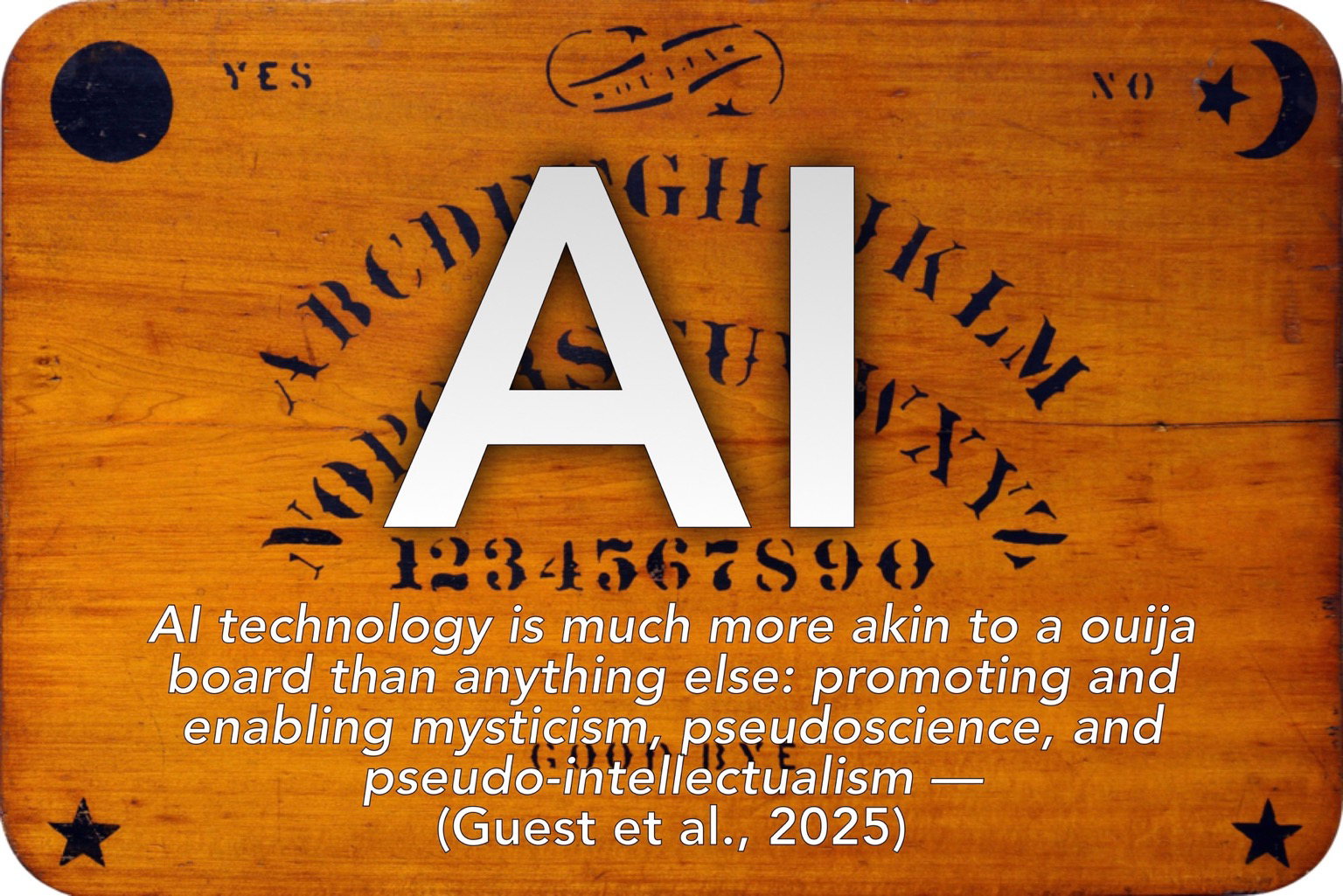 An ouija board with on it the letter “AI’ and a quote: “AI technology is much more akin to a ouija board than anything else: promoting and enabling mysticism, pseudoscience, and pseudo-intellectualism — (Guest et al., 2025)”  Full reference to the paper:   Guest, O., Suarez, M., Müller, B., van Meerkerk, E., Oude Groote Beverborg, A., de Haan, R., Reyes Elizondo, A., Blokpoel, M., Scharfenberg, N., Kleinherenbrink, A., Camerino, I., Woensdregt, M., Monett, D., Brown, J., Avraamidou, L., Alenda-Demoutiez, J., Hermans, F., & van Rooij, I. (2025). Against the Uncritical Adoption of 'AI' Technologies in Academia. Zenodo. https://doi.org/10.5281/zenodo.17065099