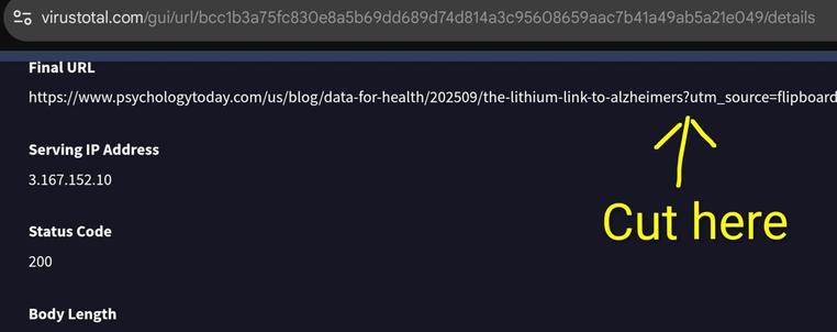 Screenshot from part of https://www.virustotal.com/gui/url/bcc1b3a75fc830e8a5b69dd689d74d814a3c95608659aac7b41a49ab5a21e049/details

This page reveals that opening https://flip.it/rIUQA6 in a web browser will cause said website to record as many privacy invasive details of the visitor they like, after which the browser will be instructed to move on to:

https://www.psychologytoday.com/us/blog/data-for-health/202509/the-lithium-link-to-alzheimers?utm_source=flipboard&utm_content=topic/cognition

The text after the question mark tells the final website "where you came from" which is privacy invasive as well. Cutting that leads to the following link, which is the thing people want (should be wanting to) see (the domain name in particular, 'www.psychologytoday.com') before they click:

https://www.psychologytoday.com/us/blog/data-for-health/202509/the-lithium-link-to-alzheimers

B.t.w. virustotal.com is used as an example to unshorten "shortened links". If you want to share a link that happens to be shortened, click on it yourself and copy the final link from the address bar in your browser. Preferably next remove any unnecessary trailing text and publish the rest.