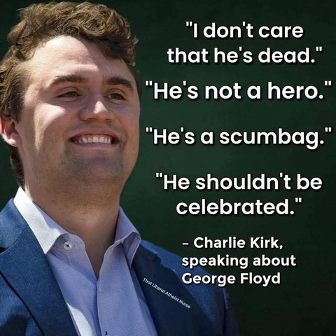 "Idon't care  that he's dead.”
"He's not a hero."
"He'sascumbag.”
“He shouldn't be celebrated.”
- Charlie Kirk, speaking about George Floyd