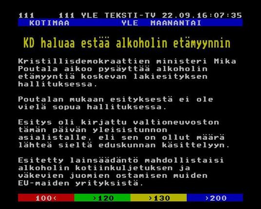 Yle Teksti-TV | Sivu 111.1

  KD haluaa estää alkoholin etämyynnin 
 
 Kristillisdemokraattien ministeri Mika
 Poutala aikoo pysäyttää alkoholin
 etämyyntiä koskevan lakiesityksen
 hallituksessa.
 
 Poutalan mukaan esityksestä ei ole
 vielä sopua hallituksessa.
 
 Esitys oli kirjattu valtioneuvoston
 tämän päivän yleisistunnon
 asialistalle, eli sen on ollut määrä
 lähteä sieltä eduskunnan käsittelyyn.
 
 Esitetty lainsäädäntö mahdollistaisi
 alkoholin kotiinkuljetuksen ja
 väkevien juomien ostamisen muiden
 EU-maiden yrityksistä.

>> https://yle.fi/aihe/tekstitv?P=102