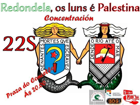 Redondela, os luns é Palestina
Concentración

Data e hora:

22S (22 de setembro, luns)
Praza do Concello
Ás 20:00


Descrición:
No deseño do cartel, vemos dúas sereas que se dan a man. A figura da esquerda sostén un escudo con símbolos galegos, como a cruz de Santiago e a frase Denantes Mortes que escraves". A figura da dereita sostén un escudo con símbolos palestinos, como a chave da volta e a frase "Dende o río até o mar".
No cartel tamén aparecen os logos de varias organizacións que apoian a causa, como o Colectivo Republicano de Redondela, BDS Galiza, e Sinha PACa.