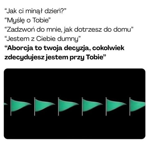 "Jak ci minął dzień?" "Myślę o Tobie❞
"Zadzwoń do mnie, jak dotrzesz do domu❞
"Jestem z Ciebie dumny"
"Aborcja to twoja decyzja, cokolwiek zdecydujesz jestem przy Tobie❞

obrazek zielonych flag