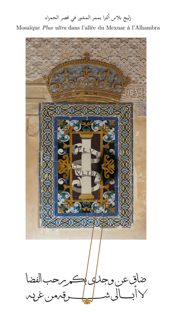 Détail de la transition montrant aussi bien la mosaïque Plus ultra de l’Alhambra que la transition vers le détail qui servira d’ornement au vers :
ضاق عن وجدي بكم رحب الفضا
لا أبالي شرقه من غربـه


En haut, le titre bilingue annonce :
زليج بلاس ألترا بممر المشور في قصر الحمراء
Mosaïque Plus ultra dans l’allée du Mexuar à l’Alhambra