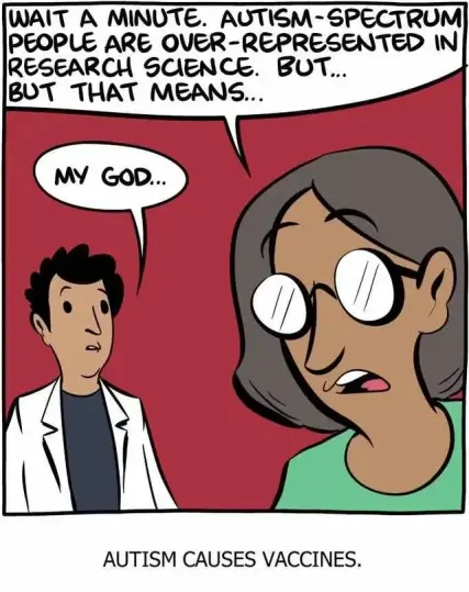 2 cartoon scientists talking 
"wait a minute. Autism-Spectrum people are over-represented in research science. But.. But that means..."

"My God..."

"autism causes vaccines."